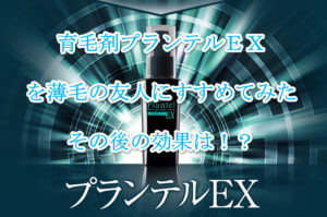 育毛剤プランテルEXを薄毛の友人にすすめてみたその後の効果は！？